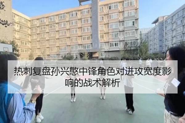 热刺复盘孙兴慜中锋角色对进攻宽度影响的战术解析